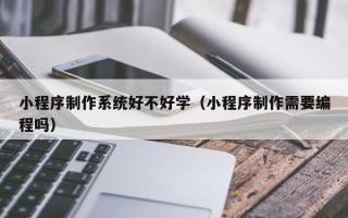 茌平小程序制作系统好不好学（小程序制作需要编程吗）