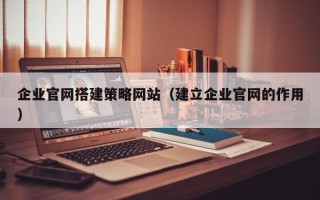 茌平企业官网搭建策略网站（建立企业官网的作用）