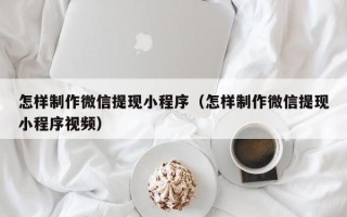 茌平怎样制作微信提现小程序（怎样制作微信提现小程序视频）