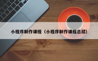 茌平小程序制作课程（小程序制作课程总结）