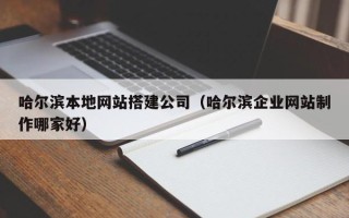 茌平哈尔滨本地网站搭建公司（哈尔滨企业网站制作哪家好）
