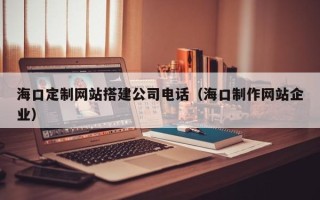 茌平海口定制网站搭建公司电话（海口制作网站企业）