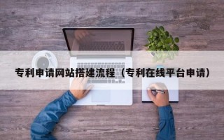 茌平专利申请网站搭建流程（专利在线平台申请）