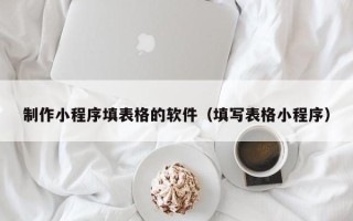 茌平制作小程序填表格的软件（填写表格小程序）