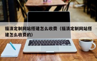 茌平福清定制网站搭建怎么收费（福清定制网站搭建怎么收费的）