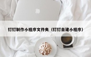 茌平钉钉制作小程序文件夹（钉钉自建小程序）