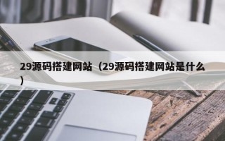 茌平29源码搭建网站（29源码搭建网站是什么）