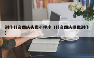 茌平制作抖音国庆头像小程序（抖音国庆图像制作）
