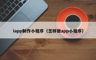 茌平iapp制作小程序（怎样做app小程序）