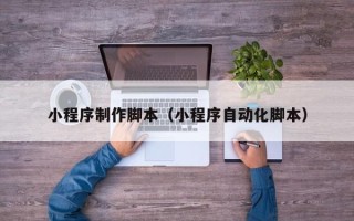 茌平小程序制作脚本（小程序自动化脚本）