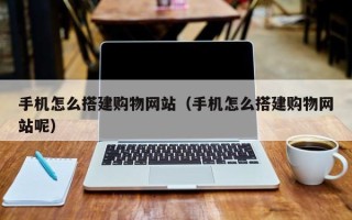 茌平手机怎么搭建购物网站（手机怎么搭建购物网站呢）