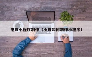 茌平电白小程序制作（小白如何制作小程序）