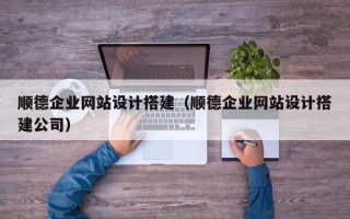 茌平顺德企业网站设计搭建（顺德企业网站设计搭建公司）