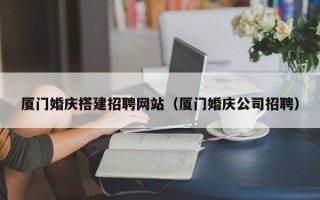 茌平厦门婚庆搭建招聘网站（厦门婚庆公司招聘）