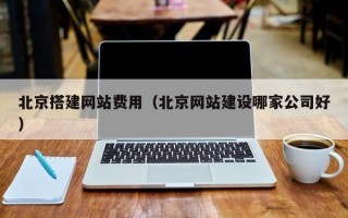茌平北京搭建网站费用（北京网站建设哪家公司好）