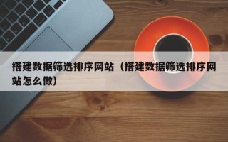 茌平搭建数据筛选排序网站（搭建数据筛选排序网站怎么做）