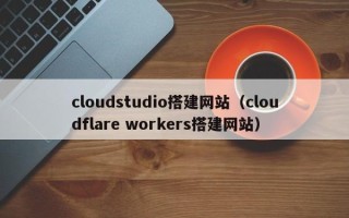 茌平cloudstudio搭建网站（cloudflare workers搭建网站）