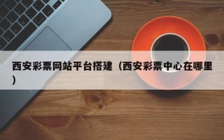 茌平西安彩票网站平台搭建（西安彩票中心在哪里）