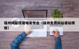 茌平福州网站搭建哪家专业（福州免费网站建站模板）