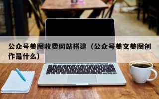 茌平公众号美图收费网站搭建（公众号美文美图创作是什么）