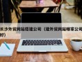 茌平长沙外贸网站搭建公司（建外贸网站哪家公司好）