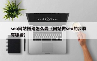 茌平seo网站搭建怎么弄（网站做seo的步骤有哪些）